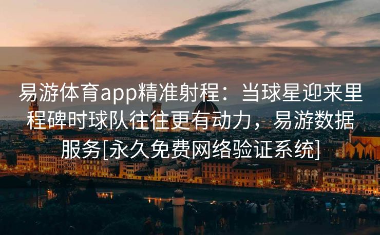 易游体育app精准射程：当球星迎来里程碑时球队往往更有动力，易游数据服务[永久免费网络验证系统]