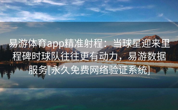 易游体育app精准射程：当球星迎来里程碑时球队往往更有动力，易游数据服务[永久免费网络验证系统]