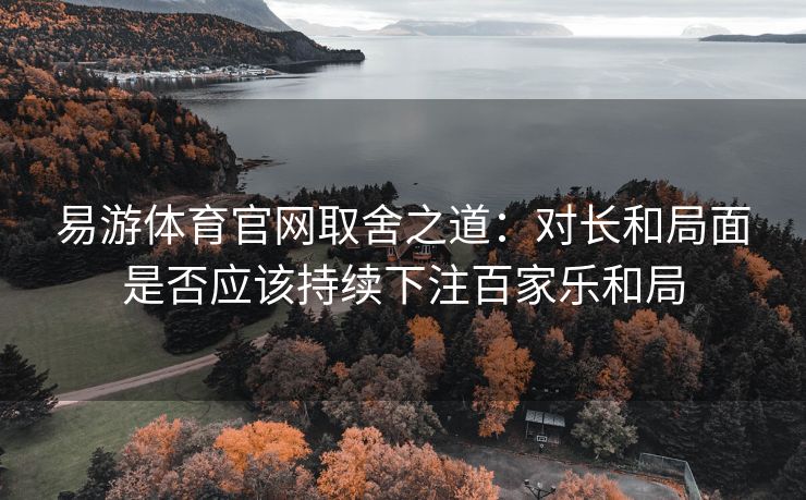 易游体育官网取舍之道：对长和局面是否应该持续下注百家乐和局