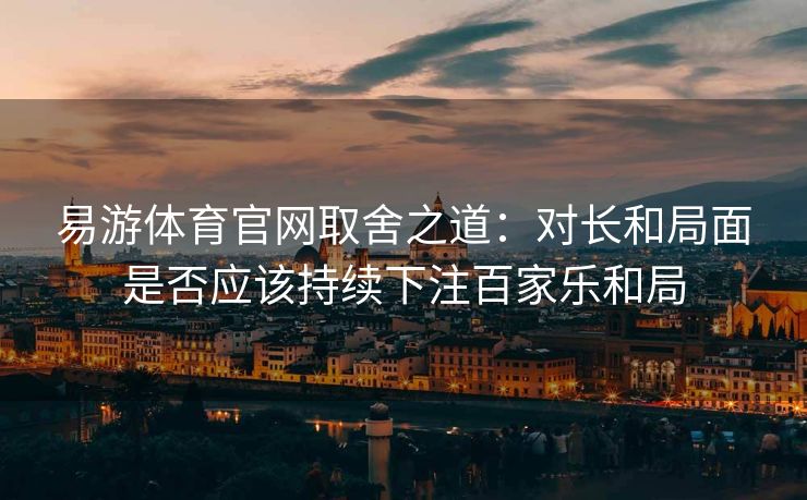 易游体育官网取舍之道：对长和局面是否应该持续下注百家乐和局