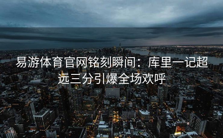 易游体育官网铭刻瞬间：库里一记超远三分引爆全场欢呼