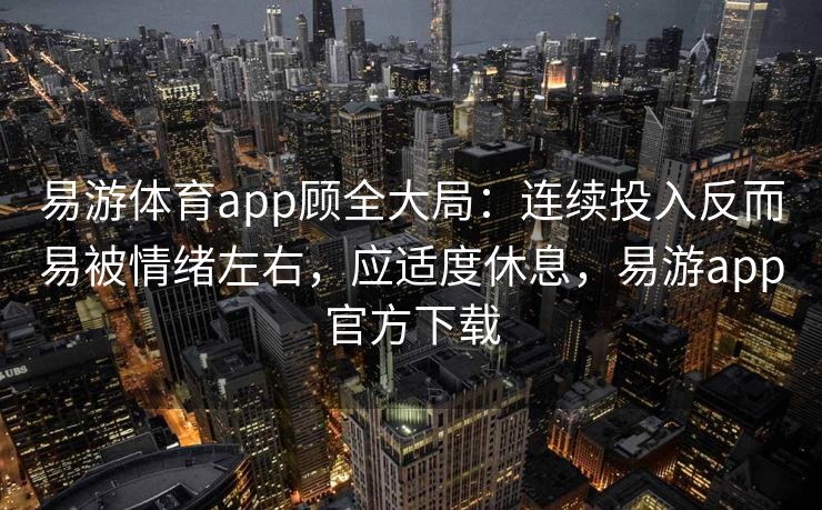易游体育app顾全大局：连续投入反而易被情绪左右，应适度休息，易游app官方下载