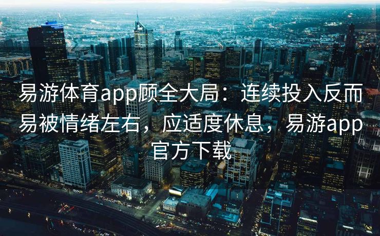 易游体育app顾全大局：连续投入反而易被情绪左右，应适度休息，易游app官方下载