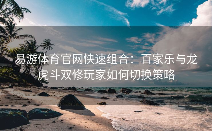 易游体育官网快速组合：百家乐与龙虎斗双修玩家如何切换策略