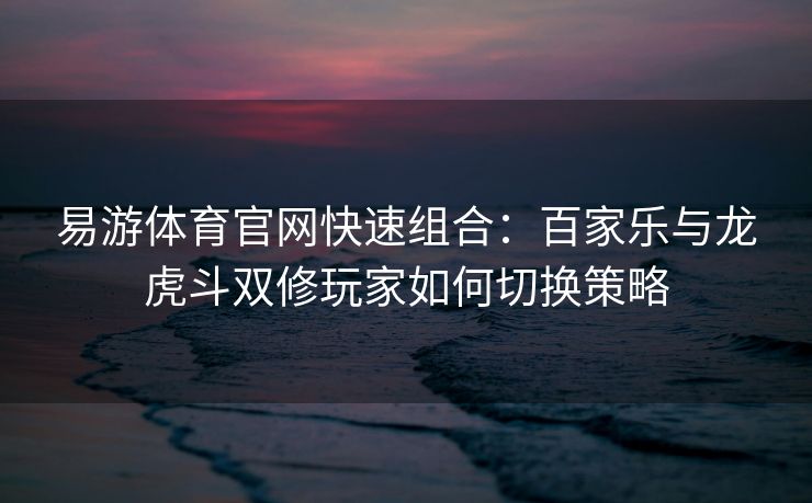 易游体育官网快速组合：百家乐与龙虎斗双修玩家如何切换策略