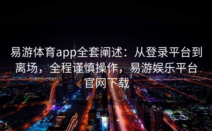 易游体育app全套阐述：从登录平台到离场，全程谨慎操作，易游娱乐平台官网下载