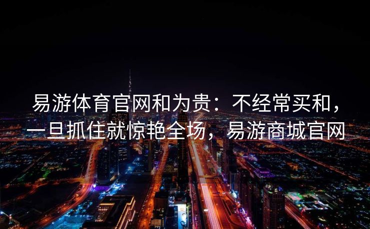 易游体育官网和为贵：不经常买和，一旦抓住就惊艳全场，易游商城官网