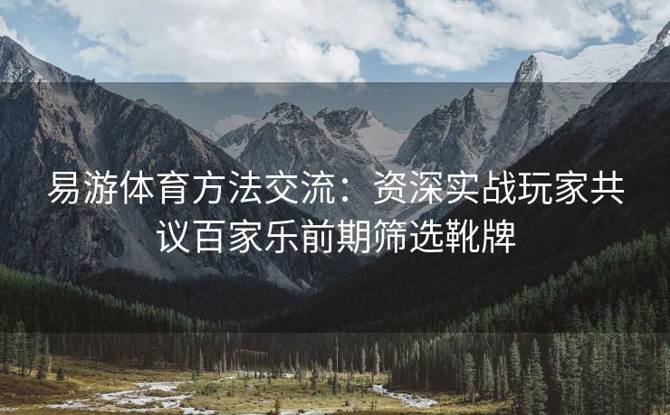 易游体育方法交流：资深实战玩家共议百家乐前期筛选靴牌