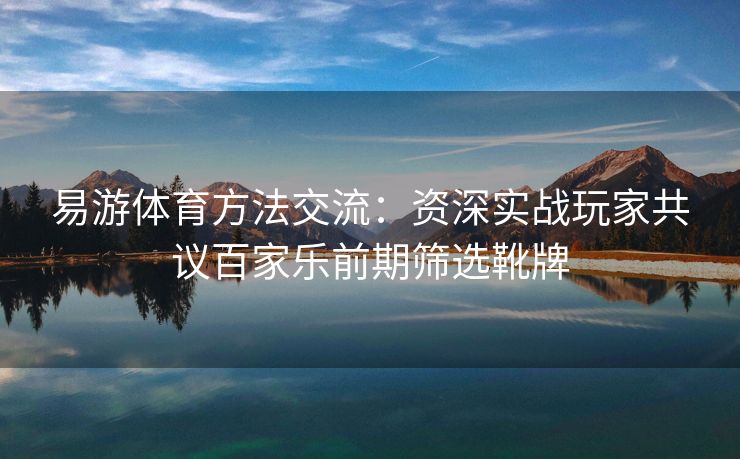 易游体育方法交流：资深实战玩家共议百家乐前期筛选靴牌