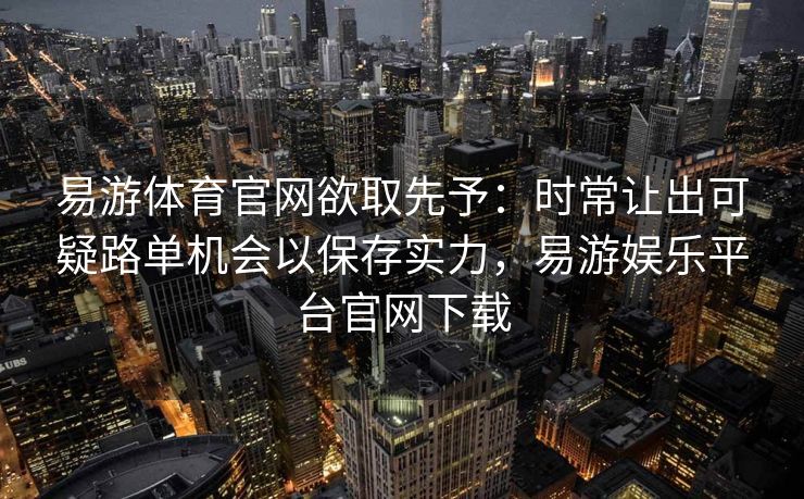易游体育官网欲取先予：时常让出可疑路单机会以保存实力，易游娱乐平台官网下载