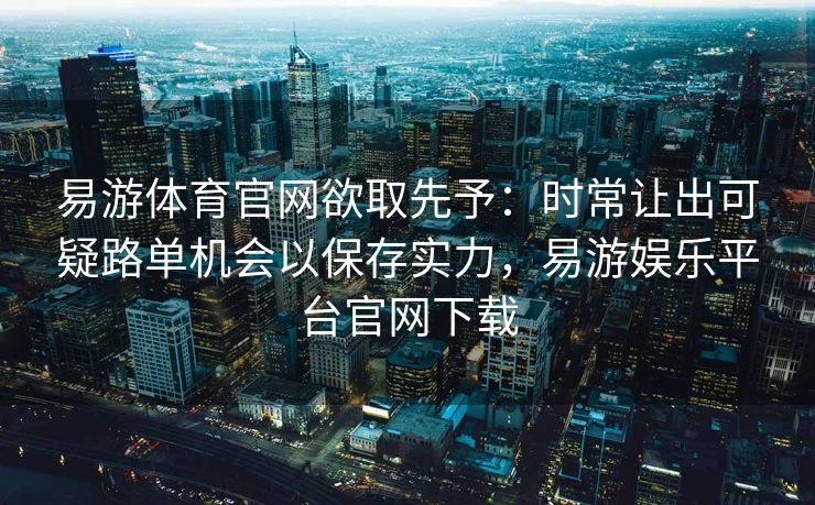 易游体育官网欲取先予：时常让出可疑路单机会以保存实力，易游娱乐平台官网下载