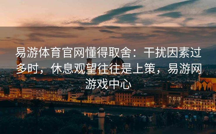 易游体育官网懂得取舍：干扰因素过多时，休息观望往往是上策，易游网游戏中心