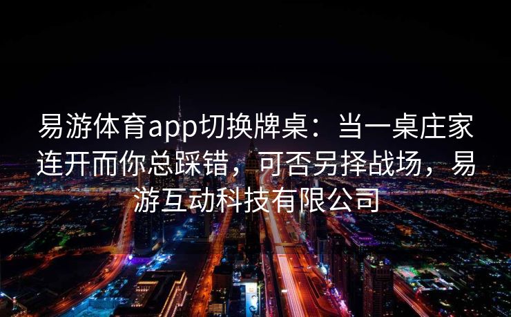 易游体育app切换牌桌：当一桌庄家连开而你总踩错，可否另择战场，易游互动科技有限公司