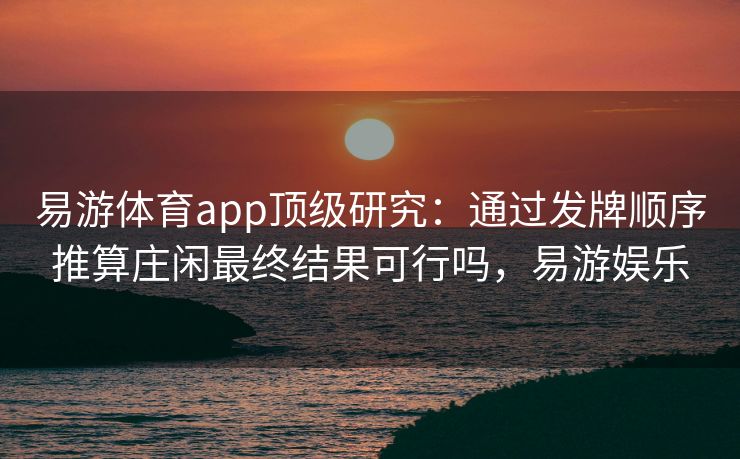 易游体育app顶级研究：通过发牌顺序推算庄闲最终结果可行吗，易游娱乐