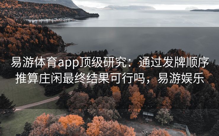 易游体育app顶级研究：通过发牌顺序推算庄闲最终结果可行吗，易游娱乐