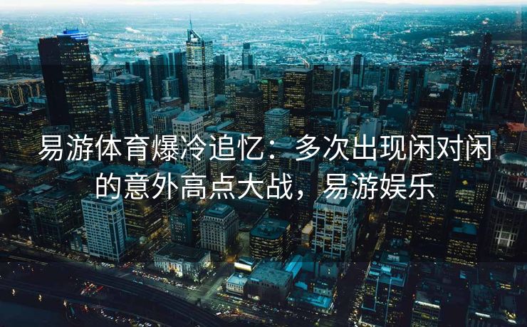 易游体育爆冷追忆：多次出现闲对闲的意外高点大战，易游娱乐