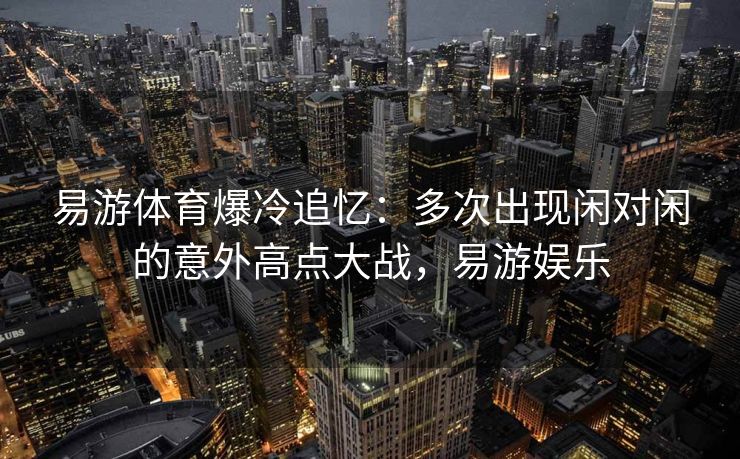 易游体育爆冷追忆：多次出现闲对闲的意外高点大战，易游娱乐