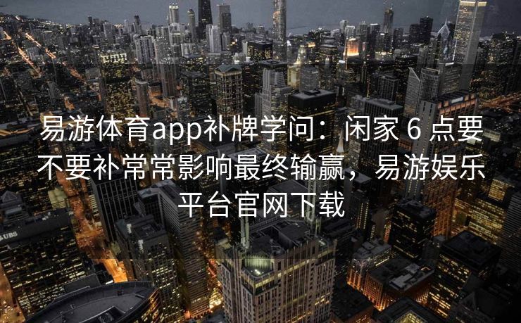 易游体育app补牌学问：闲家 6 点要不要补常常影响最终输赢，易游娱乐平台官网下载