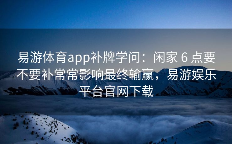 易游体育app补牌学问：闲家 6 点要不要补常常影响最终输赢，易游娱乐平台官网下载