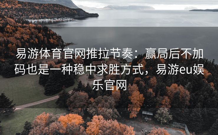 易游体育官网推拉节奏：赢局后不加码也是一种稳中求胜方式，易游eu娱乐官网