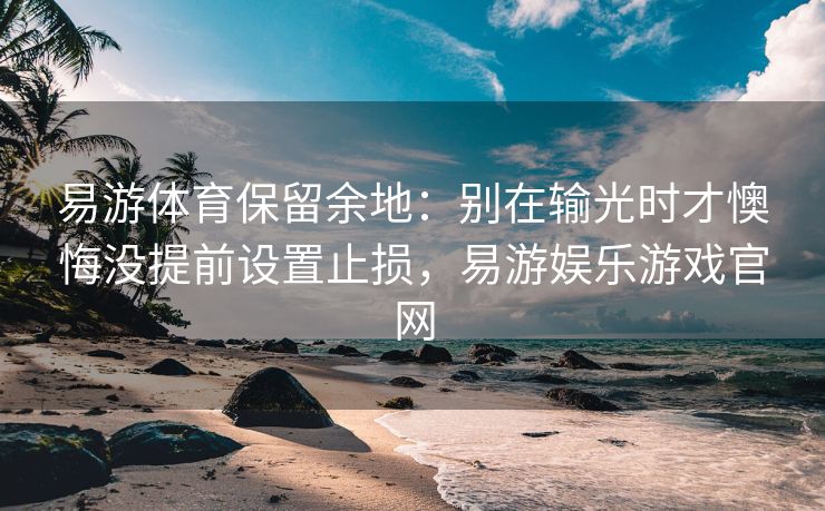 易游体育保留余地：别在输光时才懊悔没提前设置止损，易游娱乐游戏官网