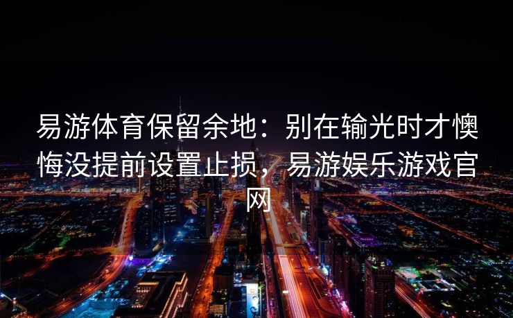 易游体育保留余地：别在输光时才懊悔没提前设置止损，易游娱乐游戏官网