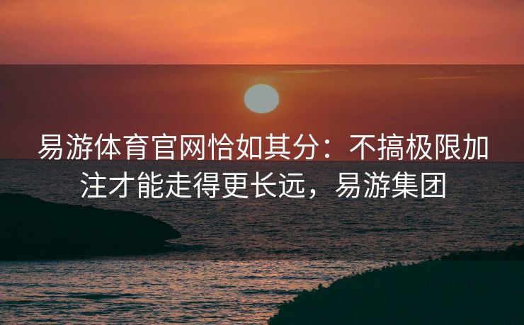 易游体育官网恰如其分：不搞极限加注才能走得更长远，易游集团