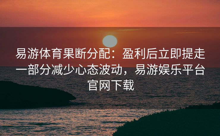 易游体育果断分配：盈利后立即提走一部分减少心态波动，易游娱乐平台官网下载