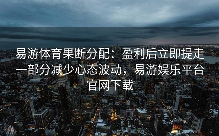 易游体育果断分配：盈利后立即提走一部分减少心态波动，易游娱乐平台官网下载