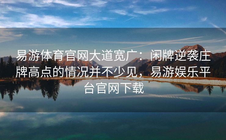 易游体育官网大道宽广：闲牌逆袭庄牌高点的情况并不少见，易游娱乐平台官网下载