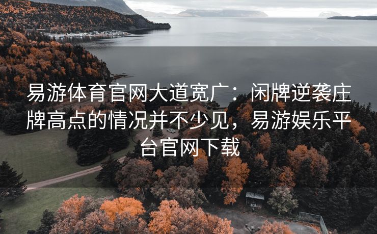 易游体育官网大道宽广：闲牌逆袭庄牌高点的情况并不少见，易游娱乐平台官网下载