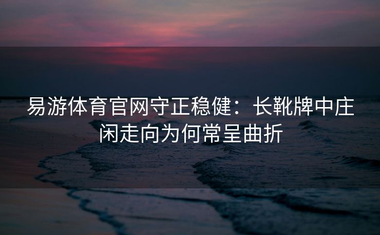 易游体育官网守正稳健：长靴牌中庄闲走向为何常呈曲折