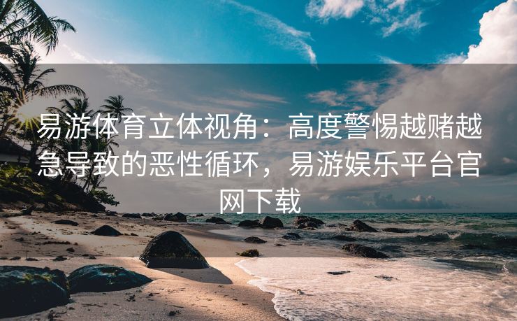 易游体育立体视角：高度警惕越赌越急导致的恶性循环，易游娱乐平台官网下载
