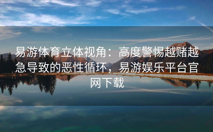 易游体育立体视角：高度警惕越赌越急导致的恶性循环，易游娱乐平台官网下载