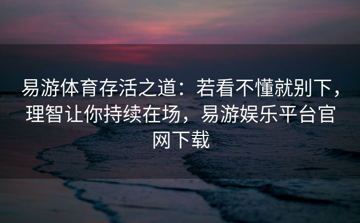 易游体育存活之道：若看不懂就别下，理智让你持续在场，易游娱乐平台官网下载