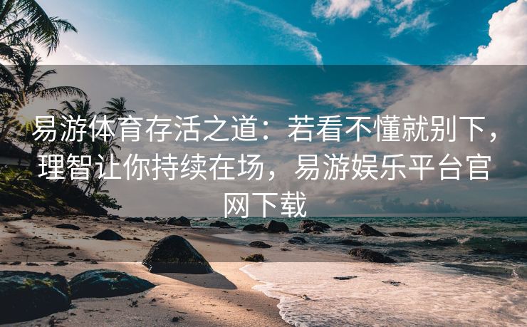 易游体育存活之道：若看不懂就别下，理智让你持续在场，易游娱乐平台官网下载