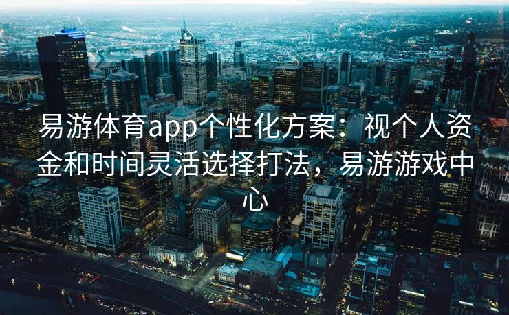 易游体育app个性化方案：视个人资金和时间灵活选择打法，易游游戏中心
