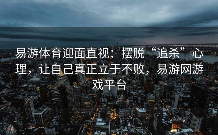 易游体育迎面直视：摆脱“追杀”心理，让自己真正立于不败，易游网游戏平台