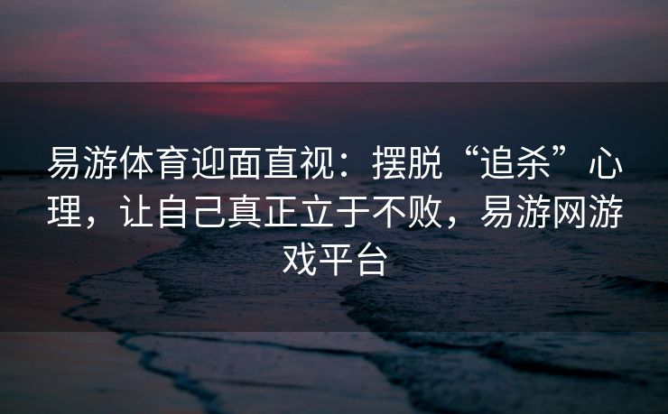 易游体育迎面直视：摆脱“追杀”心理，让自己真正立于不败，易游网游戏平台