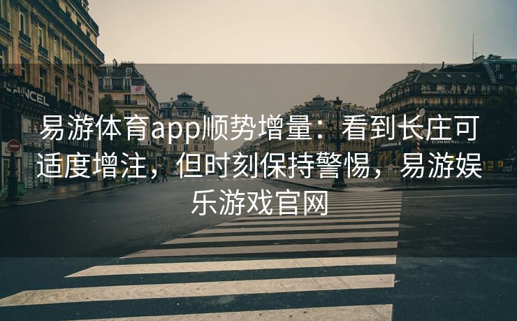 易游体育app顺势增量：看到长庄可适度增注，但时刻保持警惕，易游娱乐游戏官网