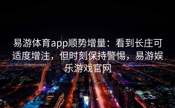 易游体育app顺势增量：看到长庄可适度增注，但时刻保持警惕，易游娱乐游戏官网