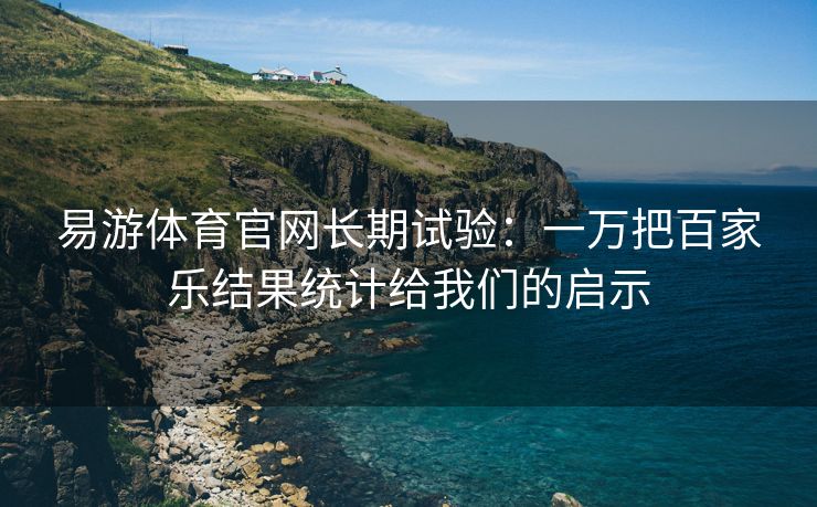 易游体育官网长期试验：一万把百家乐结果统计给我们的启示