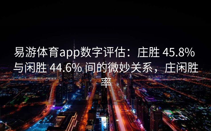 易游体育app数字评估：庄胜 45.8% 与闲胜 44.6% 间的微妙关系，庄闲胜率