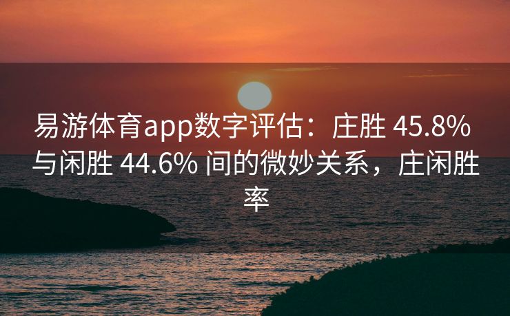 易游体育app数字评估：庄胜 45.8% 与闲胜 44.6% 间的微妙关系，庄闲胜率