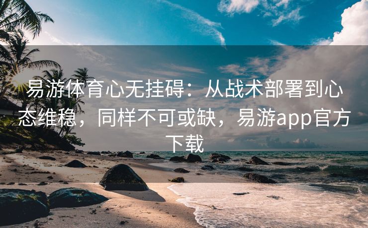 易游体育心无挂碍：从战术部署到心态维稳，同样不可或缺，易游app官方下载