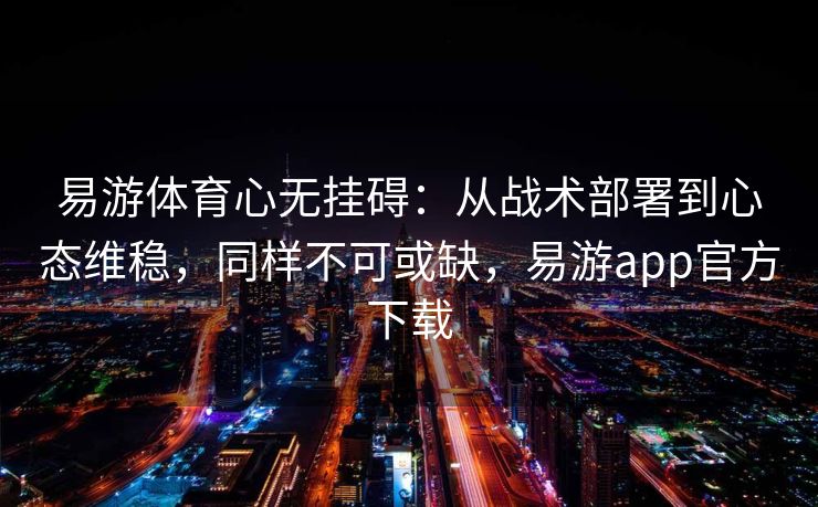 易游体育心无挂碍：从战术部署到心态维稳，同样不可或缺，易游app官方下载