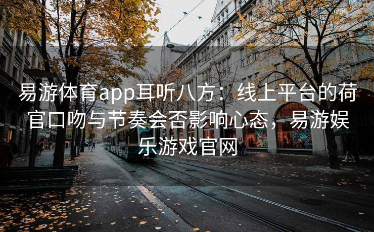 易游体育app耳听八方：线上平台的荷官口吻与节奏会否影响心态，易游娱乐游戏官网