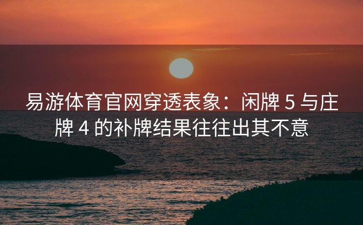 易游体育官网穿透表象：闲牌 5 与庄牌 4 的补牌结果往往出其不意