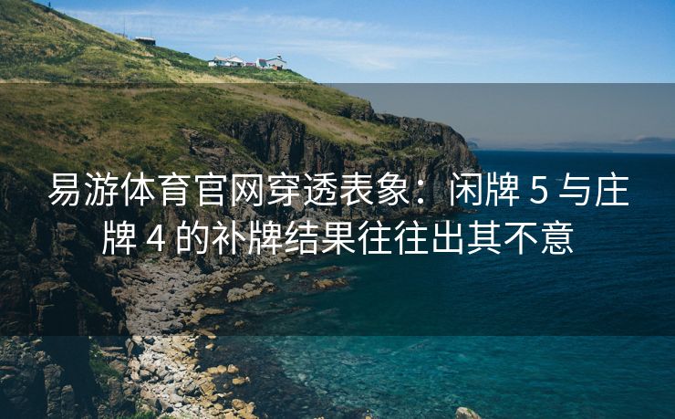 易游体育官网穿透表象：闲牌 5 与庄牌 4 的补牌结果往往出其不意