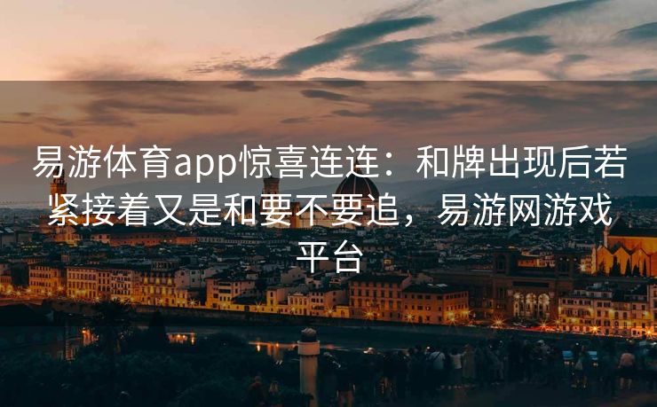 易游体育app惊喜连连：和牌出现后若紧接着又是和要不要追，易游网游戏平台